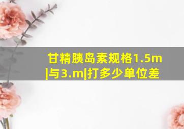 甘精胰岛素规格1.5m|与3.m|打多少单位差